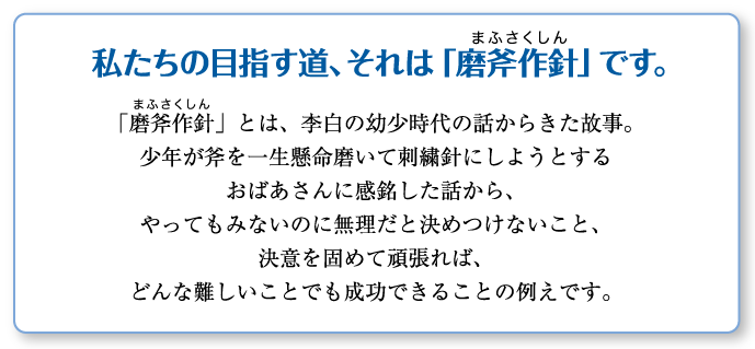 私たちの目指す道、それは「磨斧作針（まふさくしん）」です。